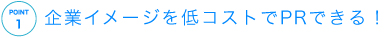 ポイント01 企業イメージを低コストでPR